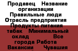 Продавец › Название организации ­ Правильные люди › Отрасль предприятия ­ Продукты питания, табак › Минимальный оклад ­ 30 000 - Все города Работа » Вакансии   . Чувашия респ.,Алатырь г.